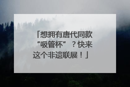 想拥有唐代同款“吸管杯”？快来这个非遗联展！
