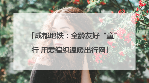 成都地铁：全龄友好“童”行 用爱编织温暖出行网