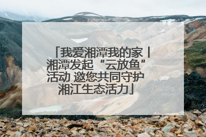 我爱湘潭我的家丨湘潭发起“云放鱼”活动 邀您共同守护湘江生态活力