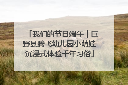 我们的节日端午｜巨野县腾飞幼儿园小萌娃沉浸式体验千年习俗