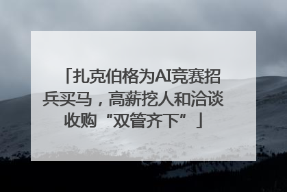 扎克伯格为AI竞赛招兵买马，高薪挖人和洽谈收购“双管齐下”