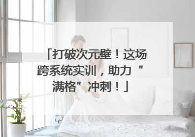 打破次元壁！这场跨系统实训，助力“满格”冲刺！