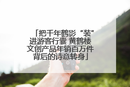 把千年鹤影“装”进游客行囊 黄鹤楼文创产品年销百万件背后的诗意转身