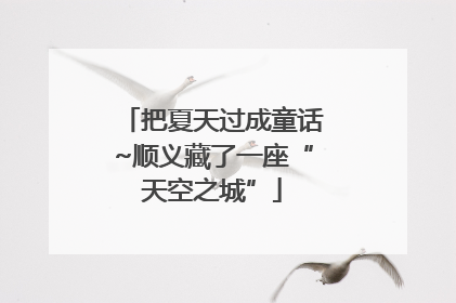 把夏天过成童话~顺义藏了一座“天空之城”