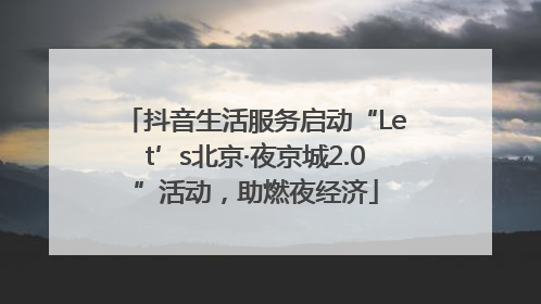 抖音生活服务启动“Let’s北京·夜京城2.0”活动，助燃夜经济