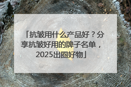 抗皱用什么产品好？分享抗皱好用的牌子名单，2025出圈好物
