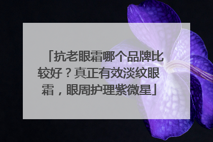 抗老眼霜哪个品牌比较好？真正有效淡纹眼霜，眼周护理紫微星