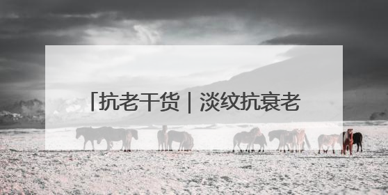 抗老干货｜淡纹抗衰老护肤品怎么选？这 4 个维度帮你避坑！