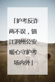 护考反诈两不误，镇江润州公安暖心守护考场内外