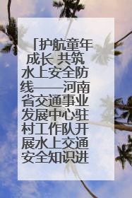 护航童年成长 共筑水上安全防线——河南省交通事业发展中心驻村工作队开展水上交通安全知识进校园活动