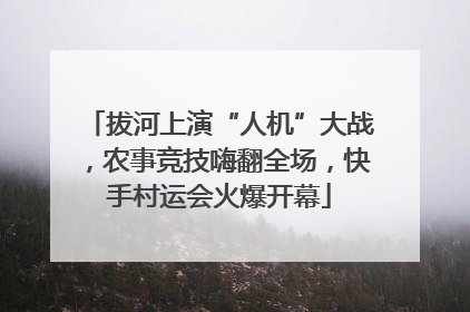 拔河上演“人机”大战，农事竞技嗨翻全场，快手村运会火爆开幕