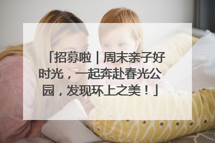 招募啦｜周末亲子好时光，一起奔赴春光公园，发现环上之美！
