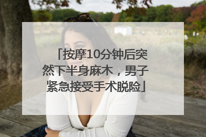 按摩10分钟后突然下半身麻木，男子紧急接受手术脱险