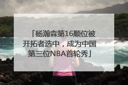 杨瀚森第16顺位被开拓者选中，成为中国第三位NBA首轮秀