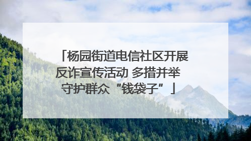 杨园街道电信社区开展反诈宣传活动 多措并举守护群众“钱袋子”