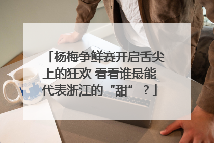 杨梅争鲜赛开启舌尖上的狂欢 看看谁最能代表浙江的“甜”？