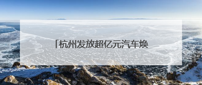杭州发放超亿元汽车焕新补贴 2025CMS杭州车展端午等你来逛