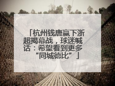 杭州钱唐赢下浙超揭幕战，球迷喊话：希望看到更多“同城德比”