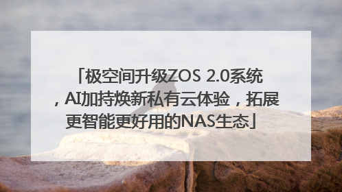 极空间升级ZOS 2.0系统，AI加持焕新私有云体验，拓展更智能更好用的NAS生态