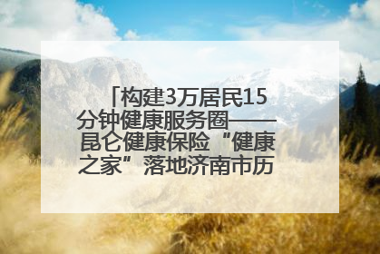 构建3万居民15分钟健康服务圈——昆仑健康保险“健康之家”落地济南市历城区鲍山街道