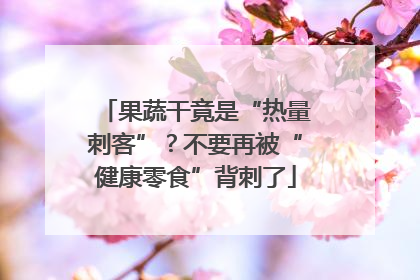 果蔬干竟是“热量刺客”？不要再被“健康零食”背刺了