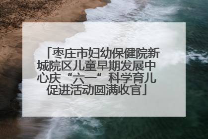 枣庄市妇幼保健院新城院区儿童早期发展中心庆“六一”科学育儿促进活动圆满收官