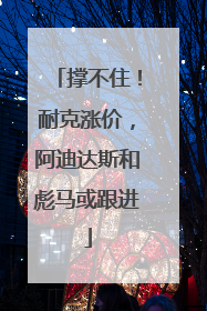 撑不住！耐克涨价，阿迪达斯和彪马或跟进