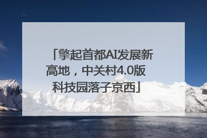 擎起首都AI发展新高地，中关村4.0版科技园落子京西