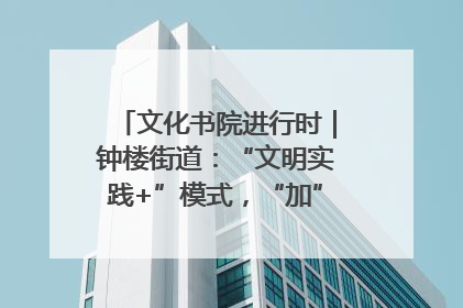 文化书院进行时｜钟楼街道：“文明实践+”模式，“加”出百姓幸福感