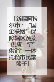新疆阿拉尔市：“国企联姻”保障辖区蔬菜供应 “产供销”一体托稳市民菜篮子