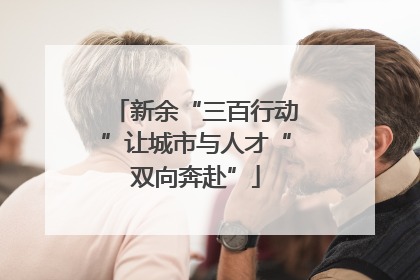 新余“三百行动”让城市与人才“双向奔赴”