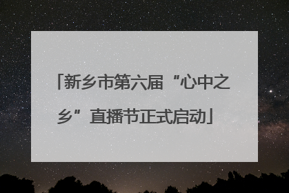 新乡市第六届“心中之乡”直播节正式启动