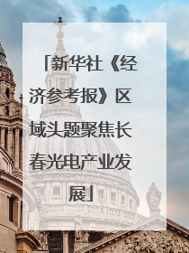 新华社《经济参考报》区域头题聚焦长春光电产业发展