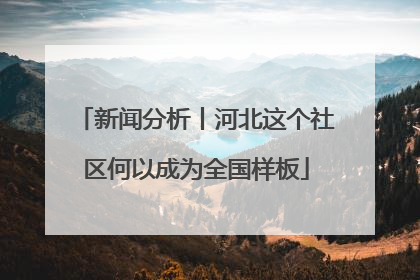 新闻分析丨河北这个社区何以成为全国样板