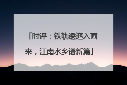 时评：铁轨逶迤入画来，江南水乡谱新篇