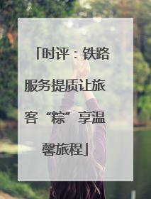 时评：铁路服务提质让旅客“粽”享温馨旅程