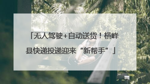无人驾驶+自动送货！横峰县快递投递迎来“新帮手”