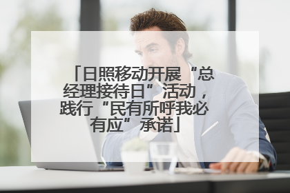 日照移动开展“总经理接待日”活动，践行“民有所呼我必有应”承诺