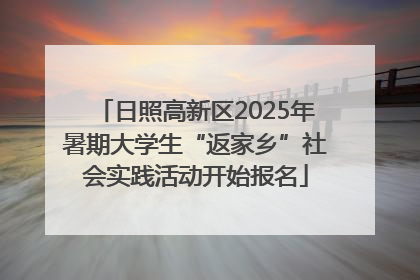 日照高新区2025年暑期大学生“返家乡”社会实践活动开始报名