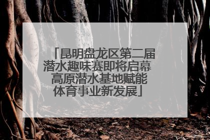 昆明盘龙区第二届潜水趣味赛即将启幕 高原潜水基地赋能体育事业新发展