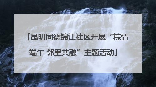 昆明同德锦江社区开展“粽情端午 邻里共融”主题活动