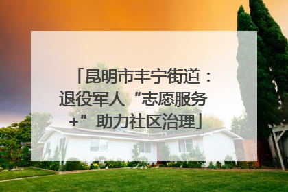 昆明市丰宁街道：退役军人“志愿服务+”助力社区治理