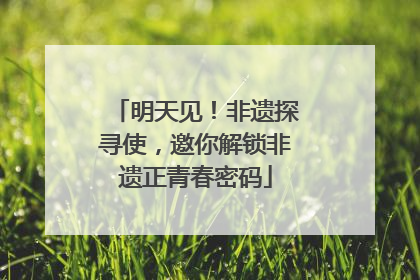 明天见！非遗探寻使，邀你解锁非遗正青春密码