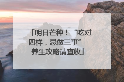 明日芒种！“吃对四样，忌做三事” 养生攻略请查收