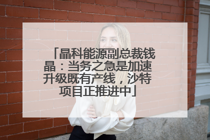 晶科能源副总裁钱晶：当务之急是加速升级既有产线，沙特项目正推进中