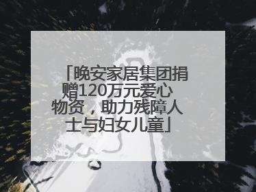 晚安家居集团捐赠120万元爱心物资，助力残障人士与妇女儿童