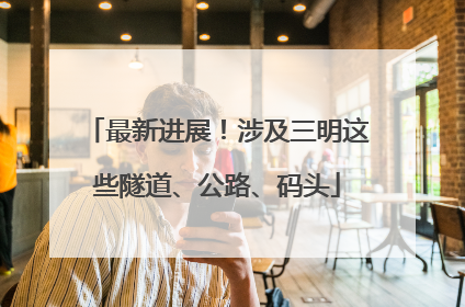 最新进展！涉及三明这些隧道、公路、码头