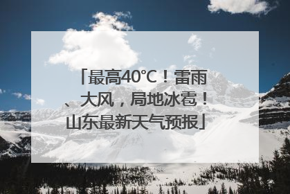 最高40℃！雷雨、大风，局地冰雹！山东最新天气预报