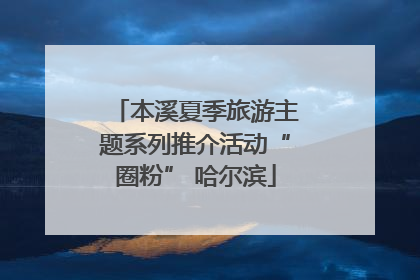 本溪夏季旅游主题系列推介活动“圈粉” 哈尔滨