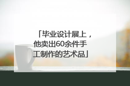 毕业设计展上，他卖出60余件手工制作的艺术品